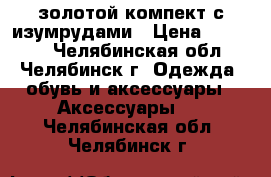 золотой компект с изумрудами › Цена ­ 95 000 - Челябинская обл., Челябинск г. Одежда, обувь и аксессуары » Аксессуары   . Челябинская обл.,Челябинск г.